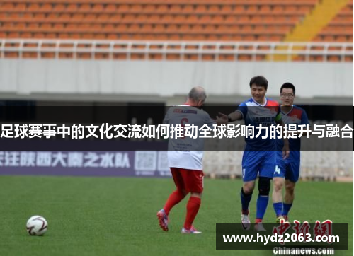 足球赛事中的文化交流如何推动全球影响力的提升与融合