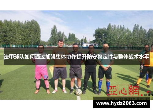 法甲球队如何通过加强集体协作提升防守稳定性与整体战术水平