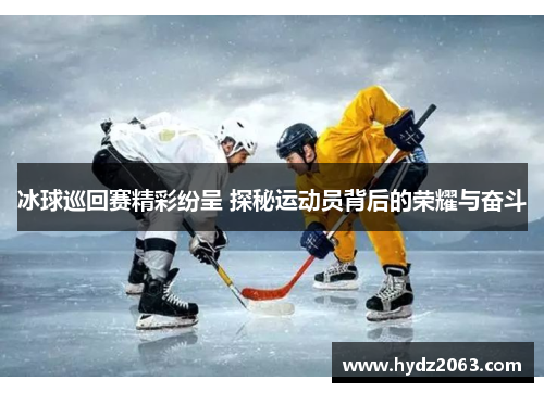 冰球巡回赛精彩纷呈 探秘运动员背后的荣耀与奋斗